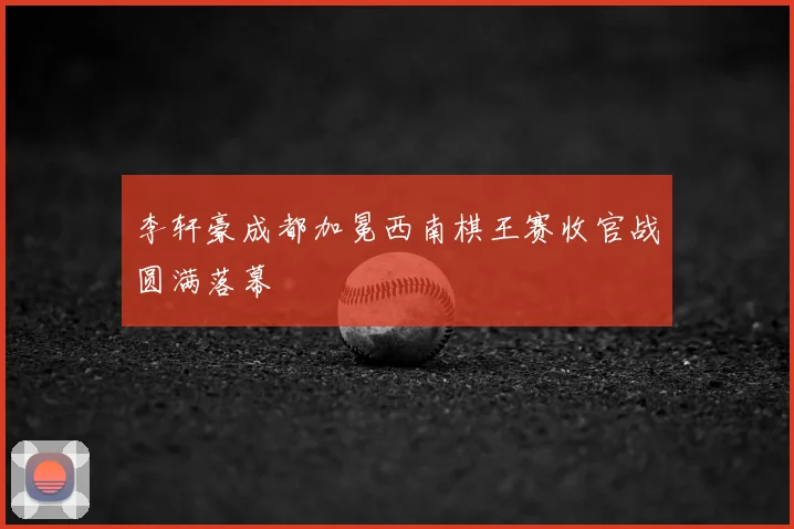 李轩豪成都加冕西南棋王赛收官战圆满落幕