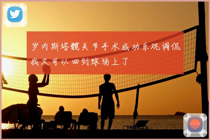 岁内斯塔髋关节手术成功乐观调侃我又可以回到球场上了