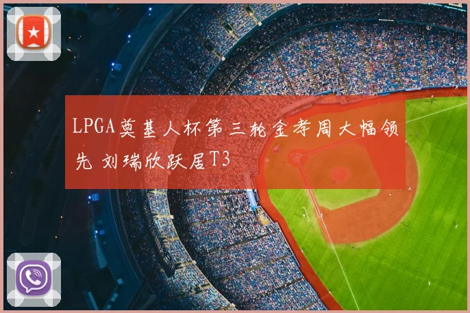 LPGA奠基人杯第三轮金孝周大幅领先 刘瑞欣跃居T3