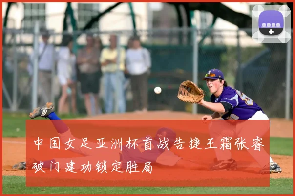 中国女足亚洲杯首战告捷王霜张睿破门建功锁定胜局