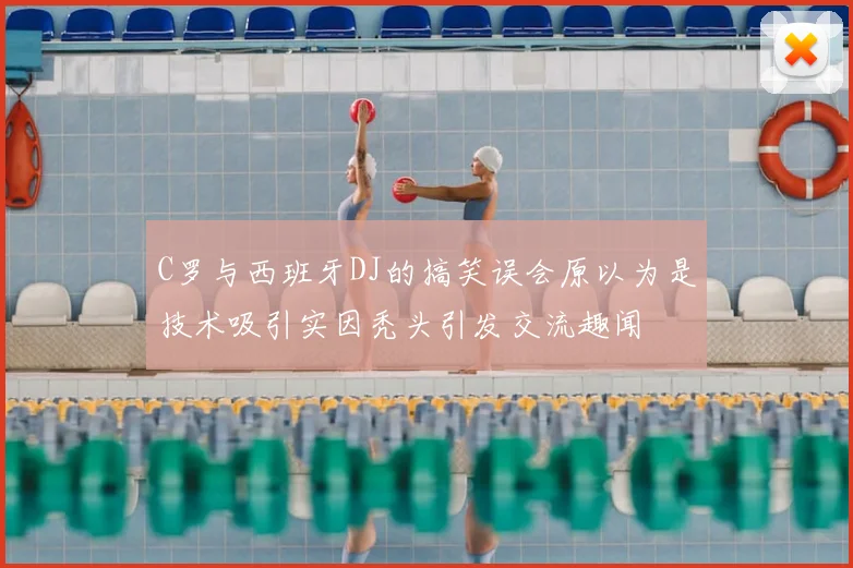 C罗与西班牙DJ的搞笑误会原以为是技术吸引实因秃头引发交流趣闻