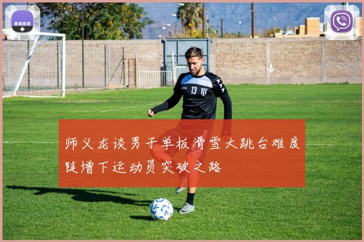 师义龙谈男子单板滑雪大跳台难度陡增下运动员突破之路