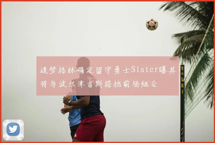 追梦格林确定留守勇士Slater曝其将与波尔津吉斯搭档前场组合