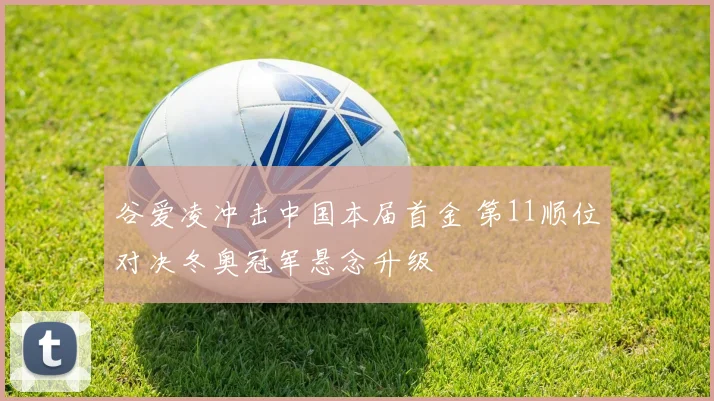 谷爱凌冲击中国本届首金 第11顺位对决冬奥冠军悬念升级