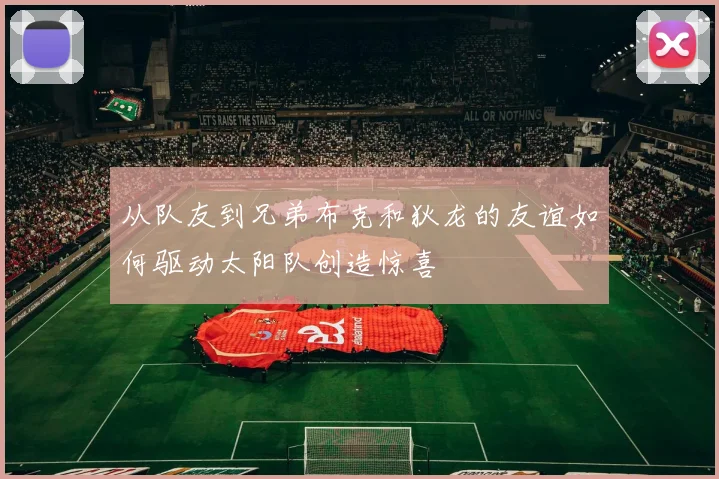 从队友到兄弟布克和狄龙的友谊如何驱动太阳队创造惊喜