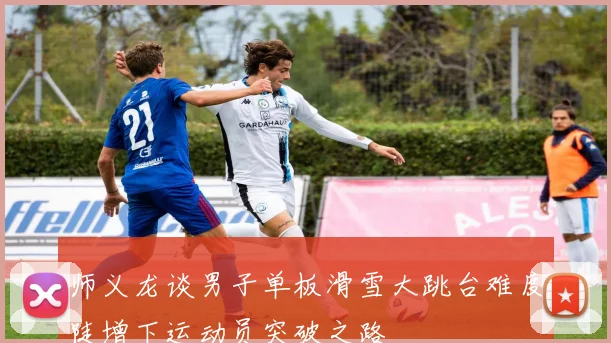 师义龙谈男子单板滑雪大跳台难度陡增下运动员突破之路