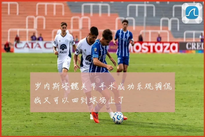 岁内斯塔髋关节手术成功乐观调侃我又可以回到球场上了