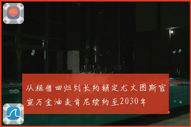 从租借回归到长约锁定尤文图斯官宣万金油麦肯尼续约至2030年